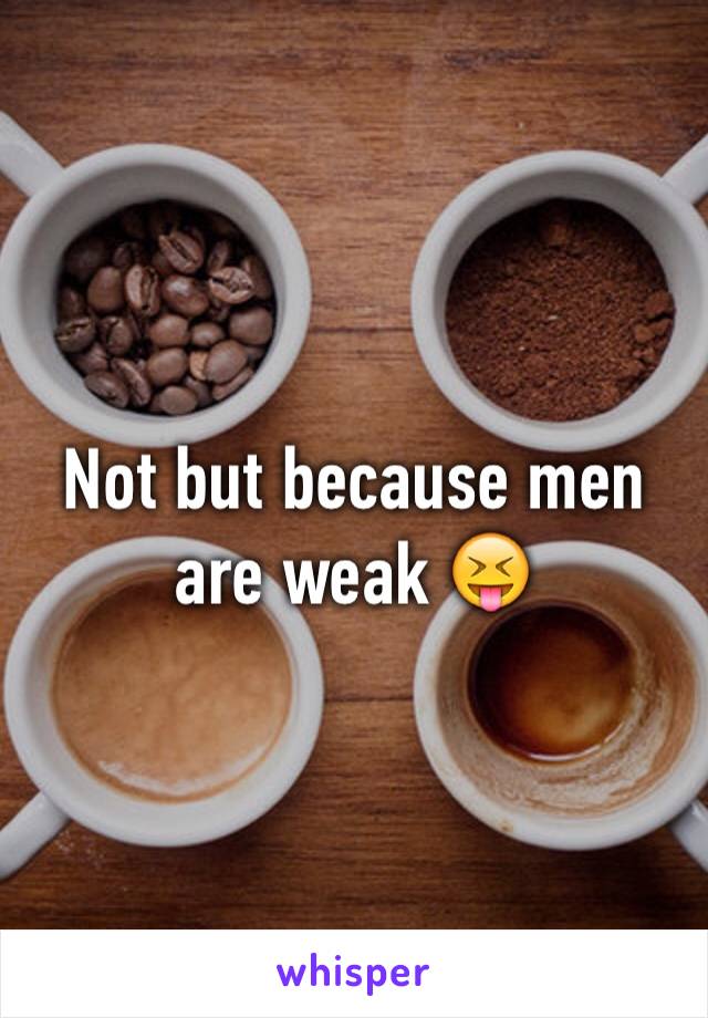 Not but because men are weak 😝