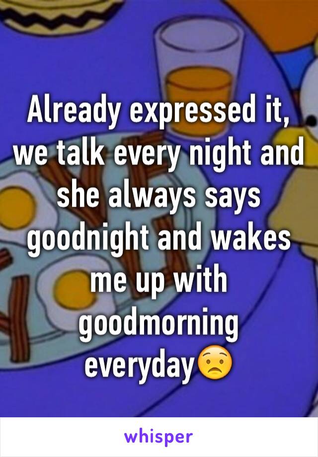 Already expressed it, we talk every night and she always says goodnight and wakes me up with goodmorning everyday😟