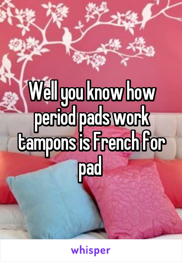 Well you know how period pads work tampons is French for pad 