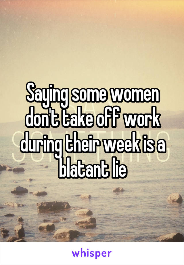 Saying some women don't take off work during their week is a blatant lie