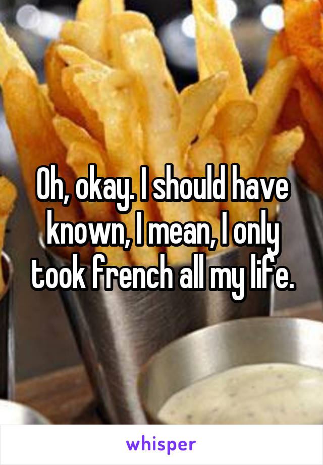 Oh, okay. I should have known, I mean, I only took french all my life.