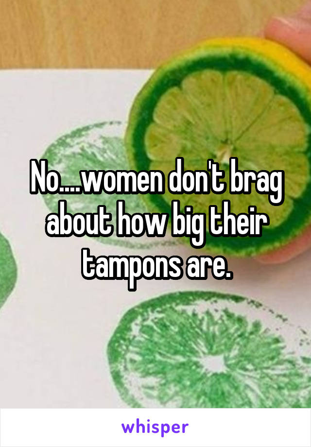 No....women don't brag about how big their tampons are.