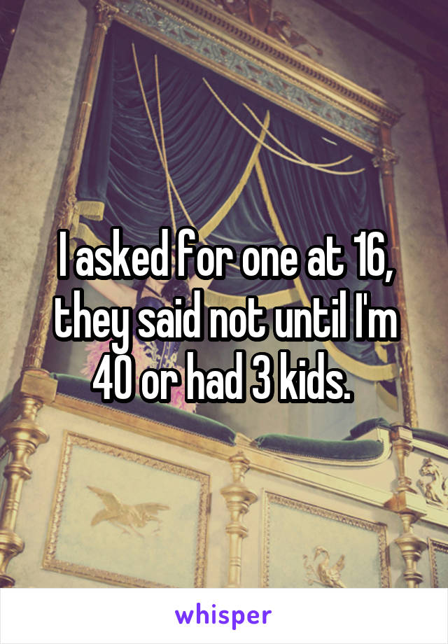 I asked for one at 16, they said not until I'm 40 or had 3 kids. 