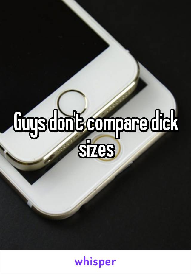 Guys don't compare dick sizes