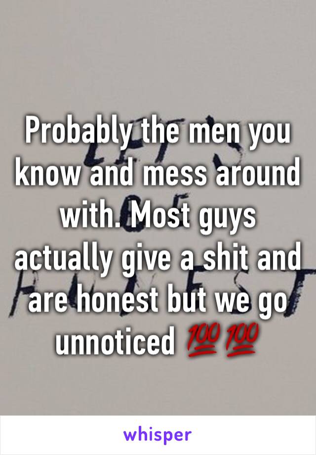 Probably the men you know and mess around with. Most guys actually give a shit and are honest but we go unnoticed 💯💯