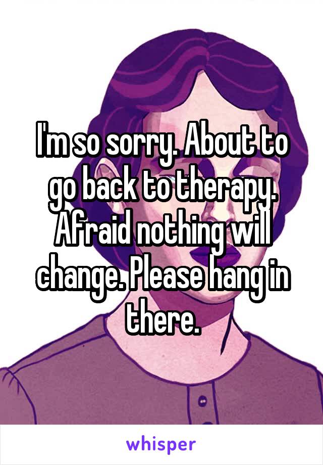 I'm so sorry. About to go back to therapy. Afraid nothing will change. Please hang in there.