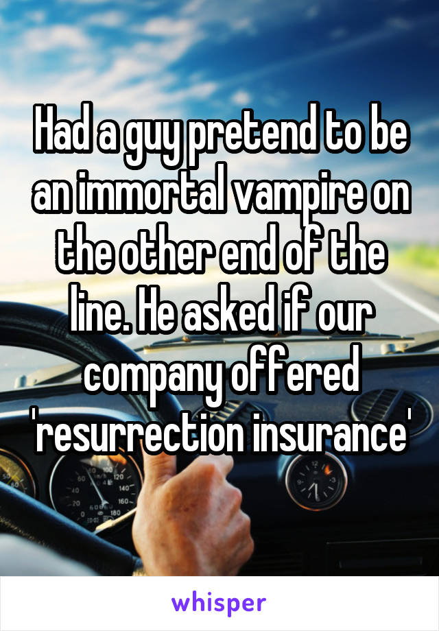 Had a guy pretend to be an immortal vampire on the other end of the line. He asked if our company offered 'resurrection insurance' 