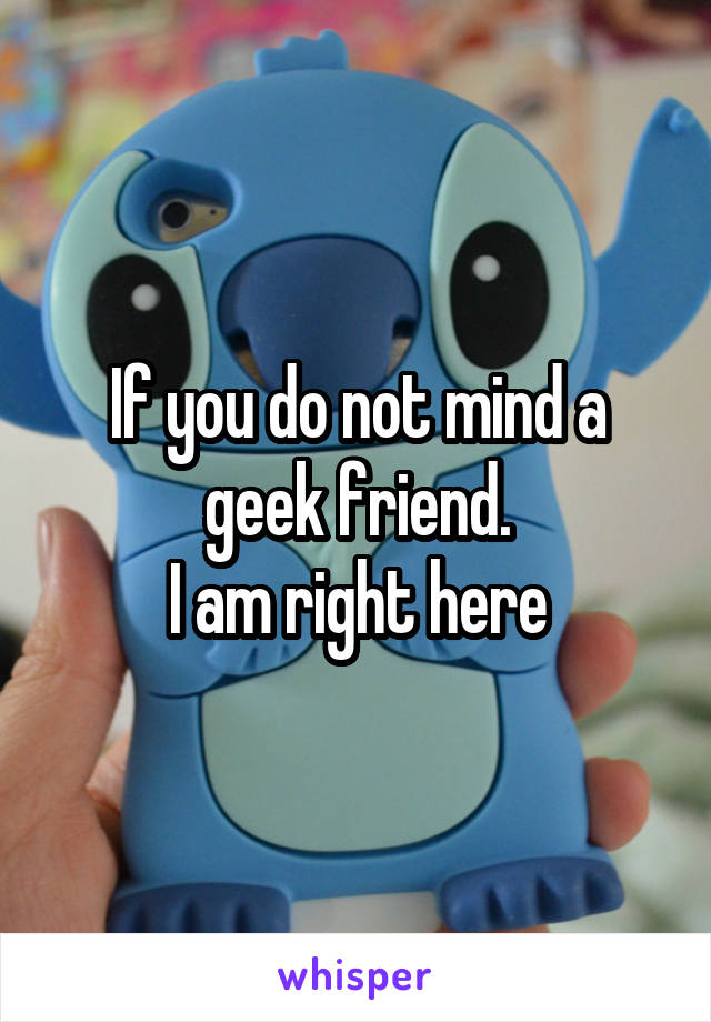 If you do not mind a geek friend.
I am right here