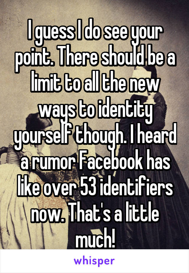 I guess I do see your point. There should be a limit to all the new ways to identity yourself though. I heard a rumor Facebook has like over 53 identifiers now. That's a little much!