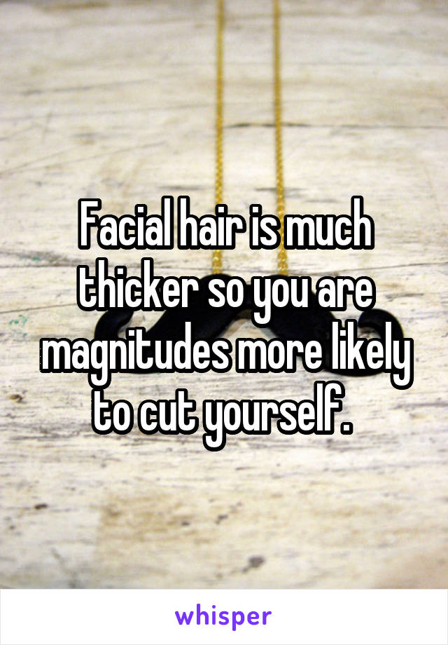 Facial hair is much thicker so you are magnitudes more likely to cut yourself. 