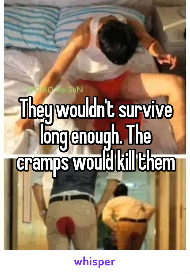 They wouldn't survive long enough. The cramps would kill them