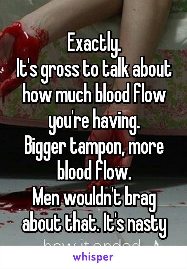 Exactly.
It's gross to talk about how much blood flow you're having.
Bigger tampon, more blood flow.
Men wouldn't brag about that. It's nasty