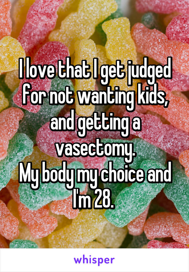 I love that I get judged for not wanting kids, and getting a vasectomy.
My body my choice and I'm 28. 
