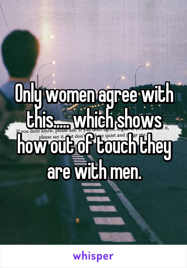 Only women agree with this..... which shows how out of touch they are with men.