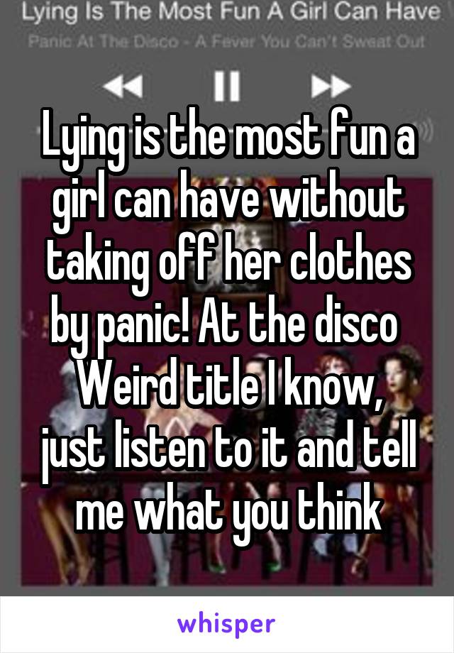 Lying is the most fun a girl can have without taking off her clothes by panic! At the disco 
Weird title I know, just listen to it and tell me what you think