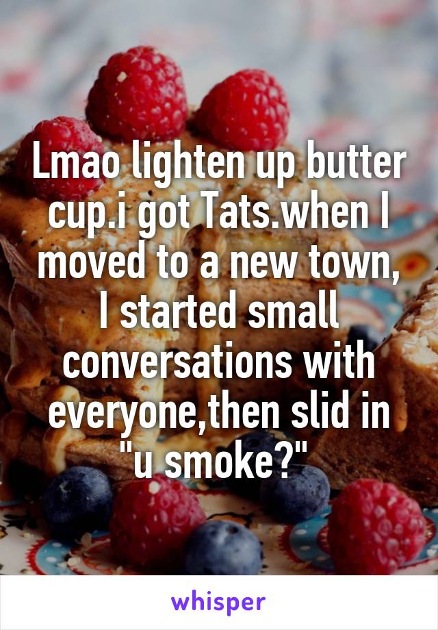 Lmao lighten up butter cup.i got Tats.when I moved to a new town, I started small conversations with everyone,then slid in "u smoke?" 