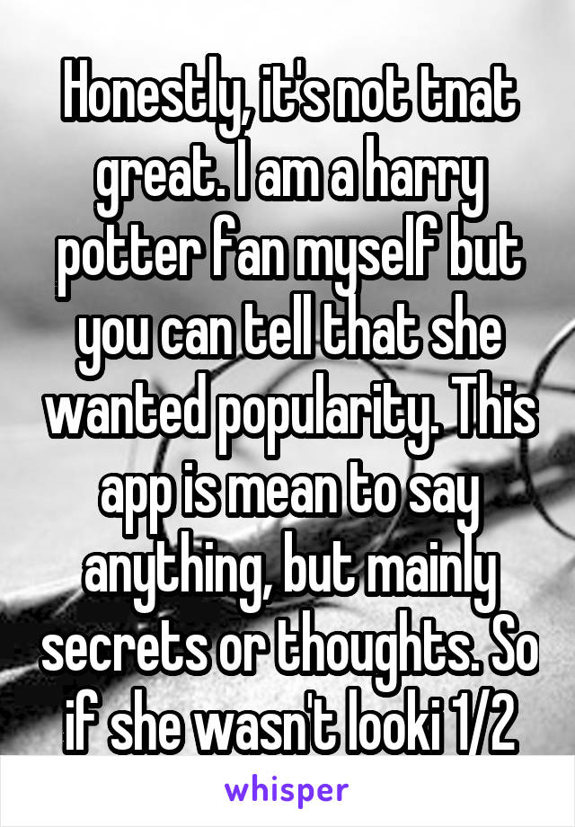 Honestly, it's not tnat great. I am a harry potter fan myself but you can tell that she wanted popularity. This app is mean to say anything, but mainly secrets or thoughts. So if she wasn't looki 1/2