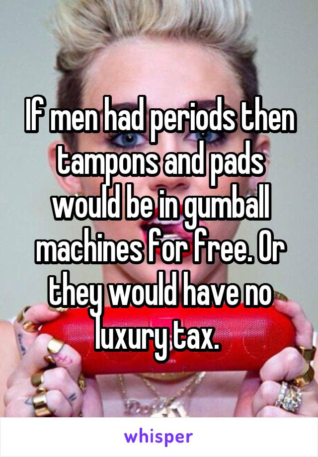 If men had periods then tampons and pads would be in gumball machines for free. Or they would have no luxury tax. 