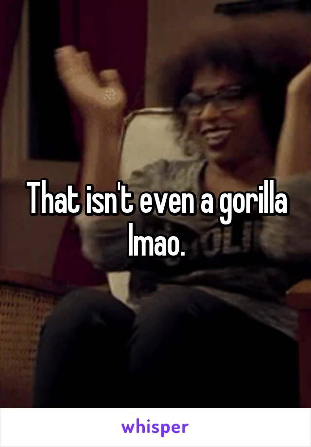 That isn't even a gorilla lmao.