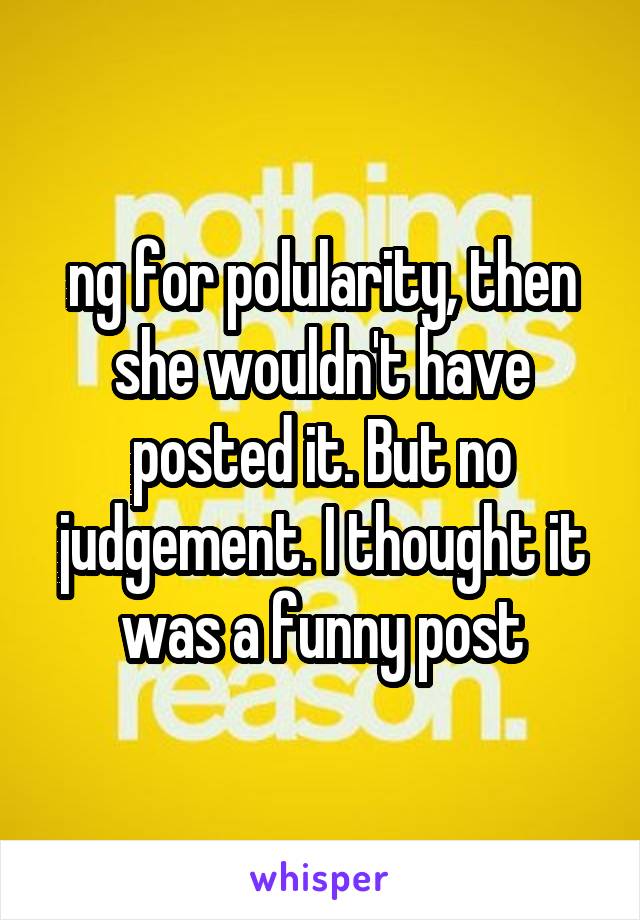 ng for polularity, then she wouldn't have posted it. But no judgement. I thought it was a funny post