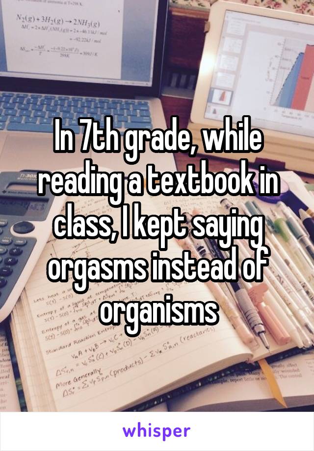 In 7th grade, while reading a textbook in class, I kept saying orgasms instead of organisms