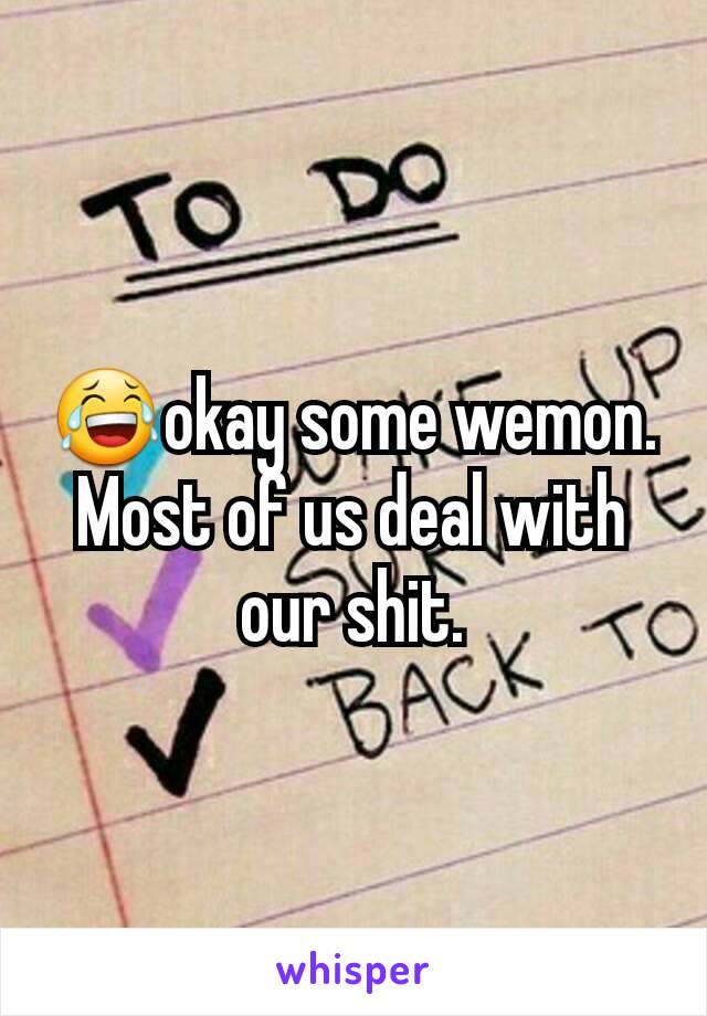 😂okay some wemon. Most of us deal with our shit.