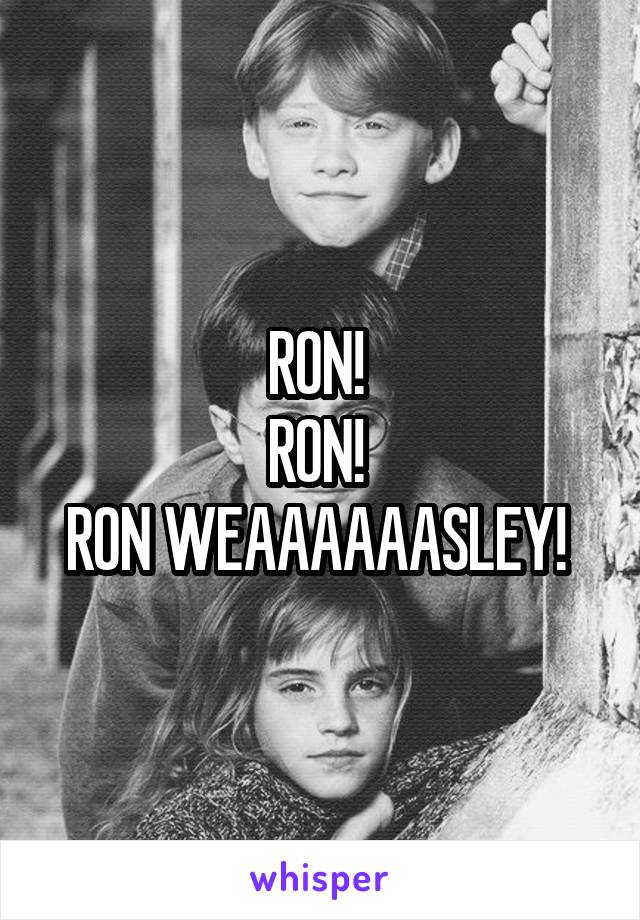 RON! 
RON! 
RON WEAAAAAASLEY! 