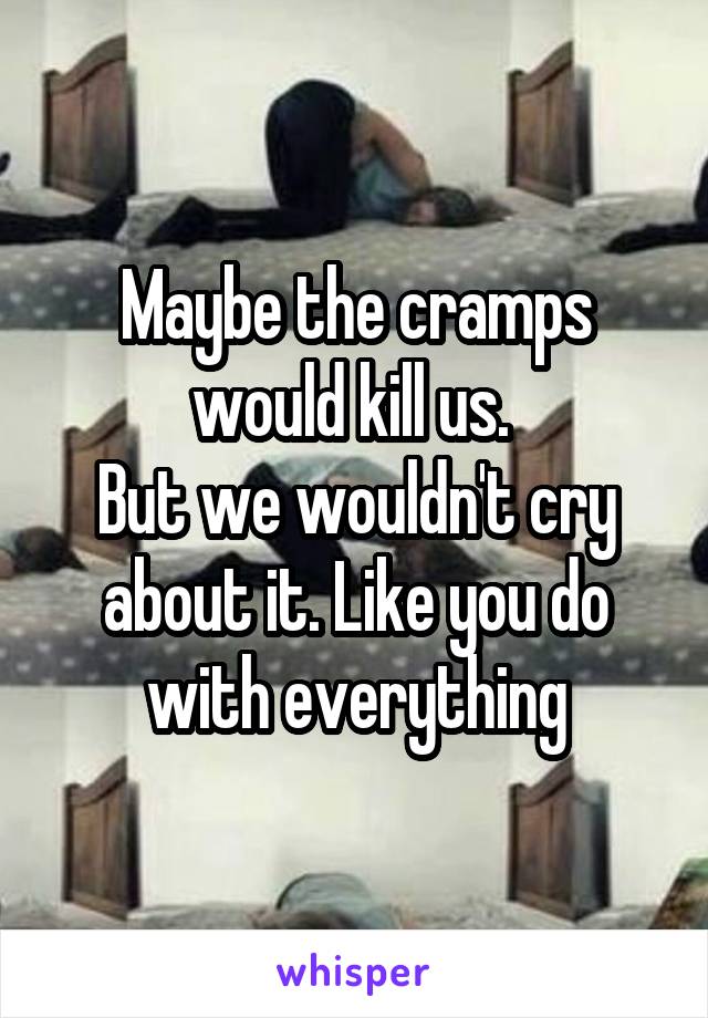 Maybe the cramps would kill us. 
But we wouldn't cry about it. Like you do with everything