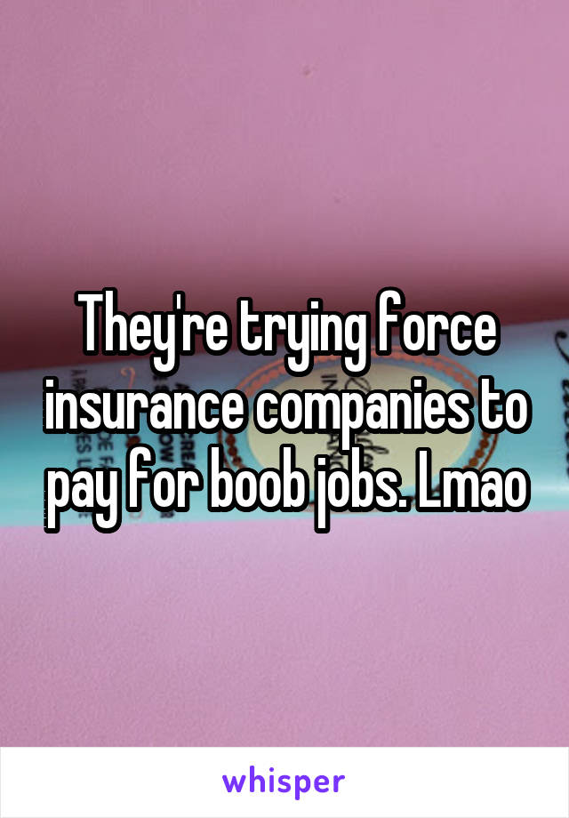 They're trying force insurance companies to pay for boob jobs. Lmao