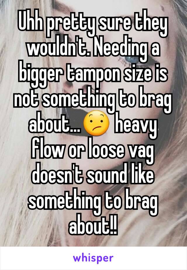 Uhh pretty sure they wouldn't. Needing a bigger tampon size is not something to brag about...😕 heavy flow or loose vag doesn't sound like something to brag about!!