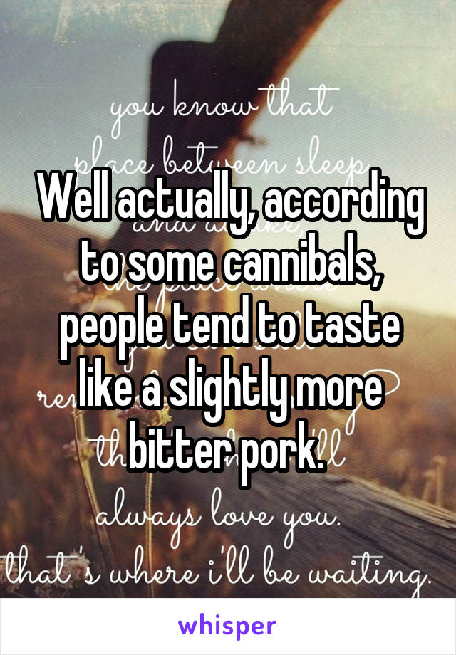 Well actually, according to some cannibals, people tend to taste like a slightly more bitter pork. 