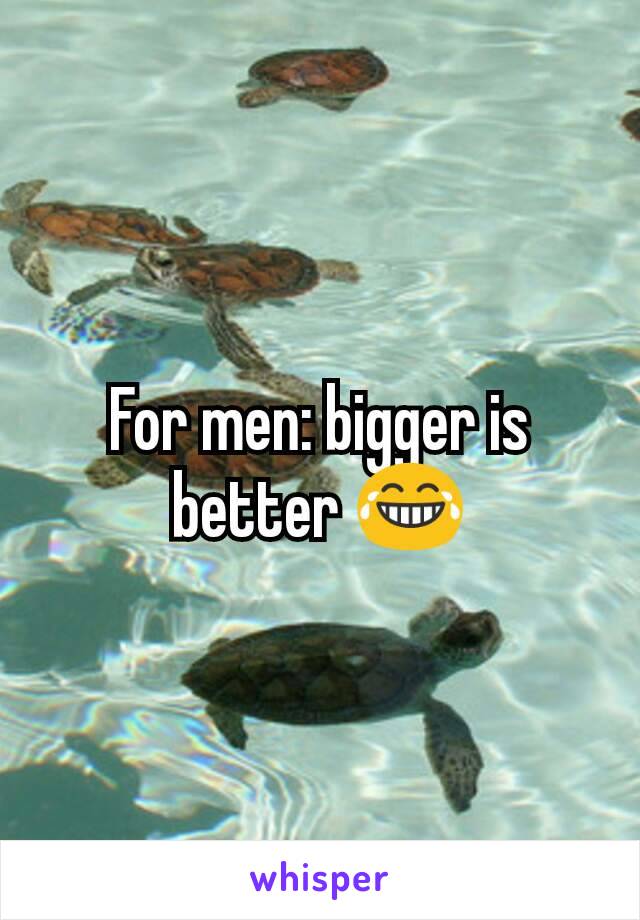 For men: bigger is better 😂