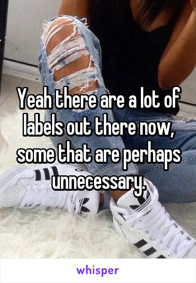 Yeah there are a lot of labels out there now, some that are perhaps unnecessary.