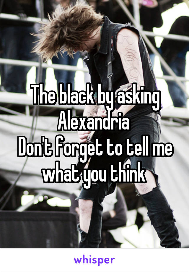 The black by asking Alexandria 
Don't forget to tell me what you think 