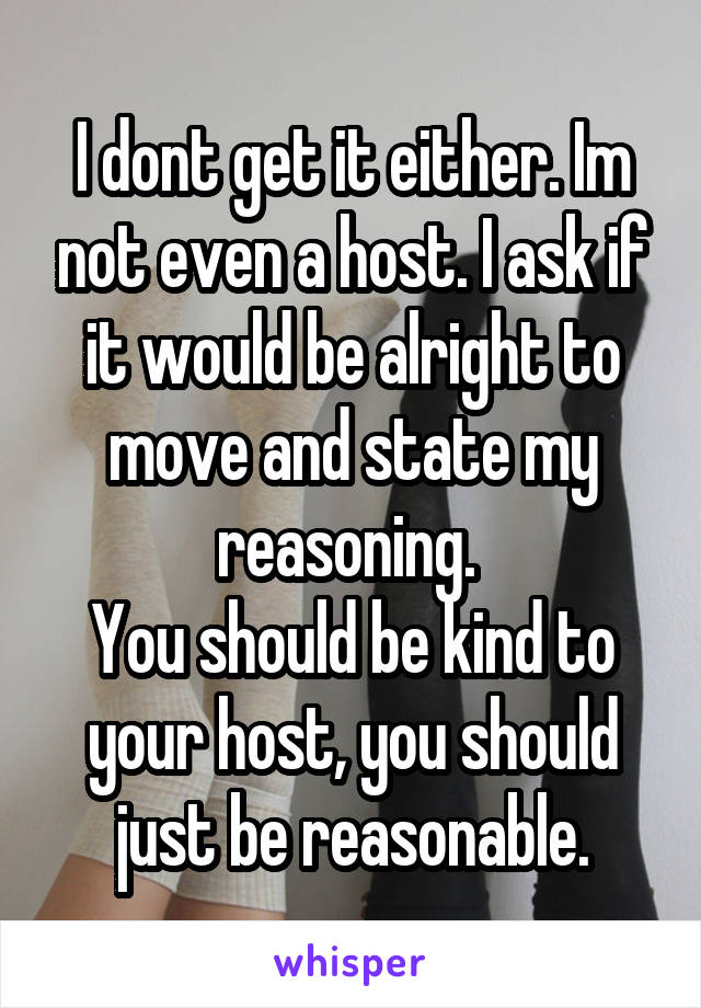 I dont get it either. Im not even a host. I ask if it would be alright to move and state my reasoning. 
You should be kind to your host, you should just be reasonable.