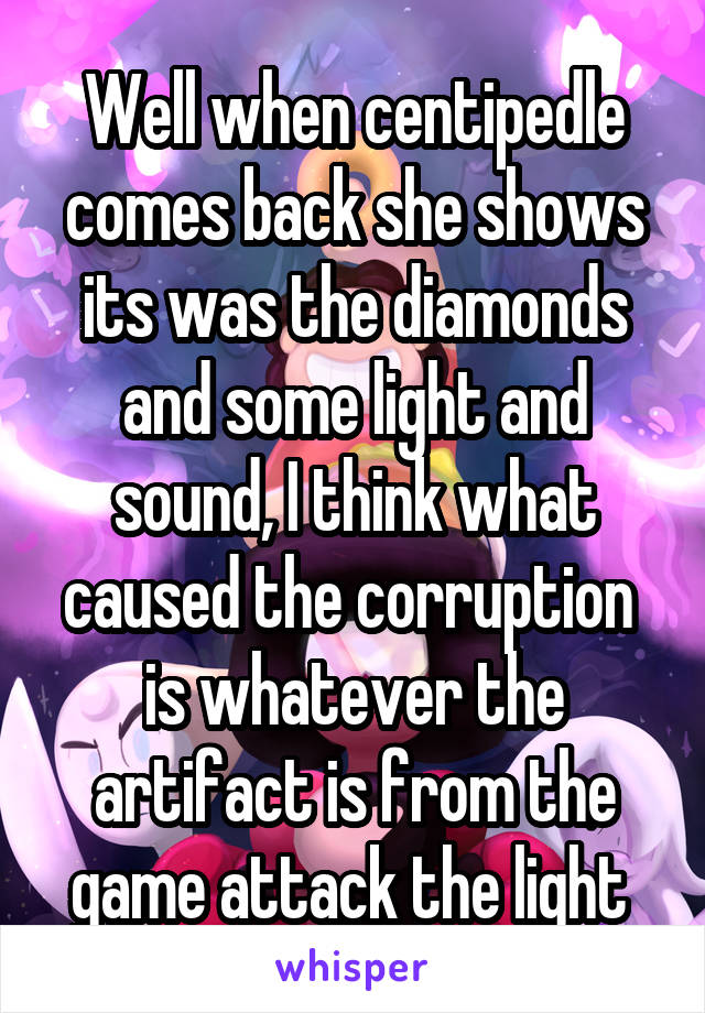 Well when centipedle comes back she shows its was the diamonds and some light and sound, I think what caused the corruption  is whatever the artifact is from the game attack the light 