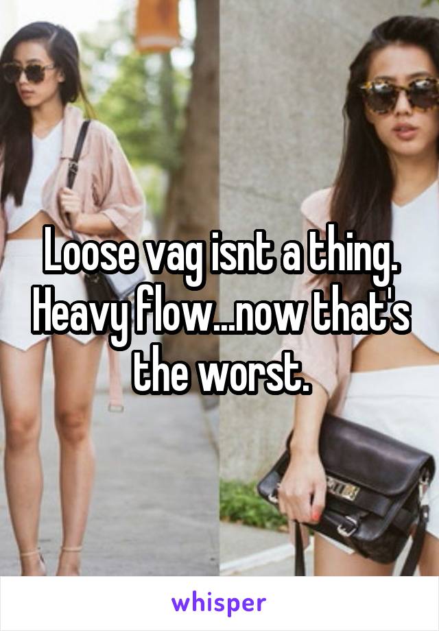 Loose vag isnt a thing. Heavy flow...now that's the worst.