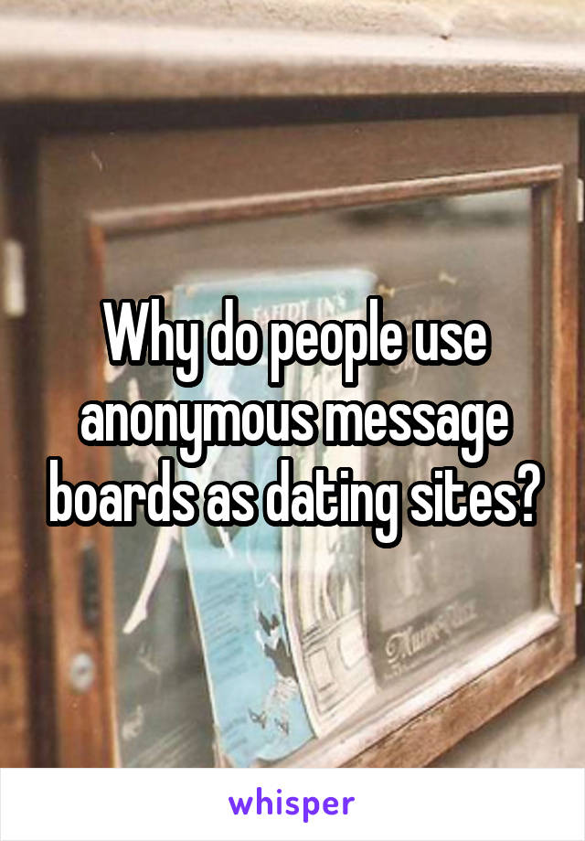 Why do people use anonymous message boards as dating sites?