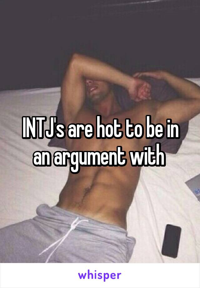 INTJ's are hot to be in an argument with 