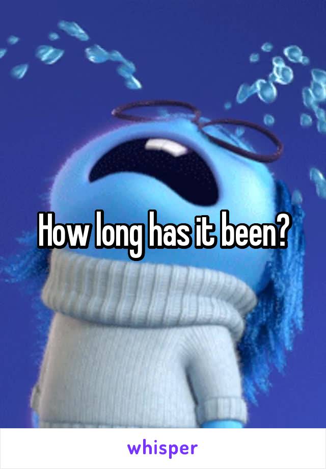 How long has it been?