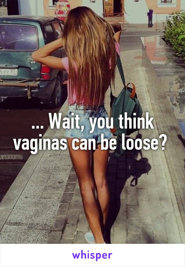 ... Wait, you think vaginas can be loose? 