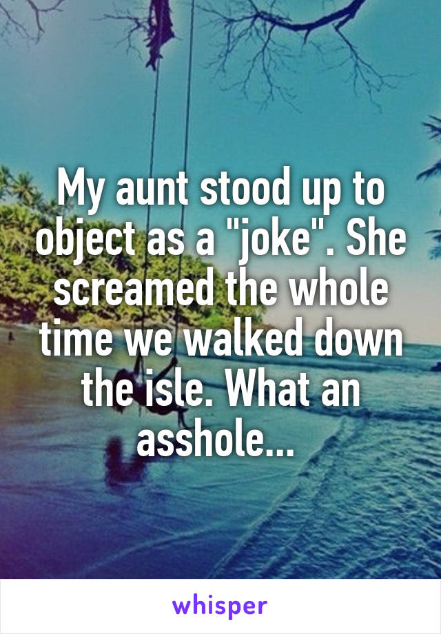 My aunt stood up to object as a "joke". She screamed the whole time we walked down the isle. What an asshole... 