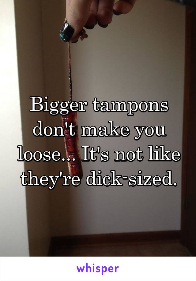 Bigger tampons don't make you loose... It's not like they're dick-sized.