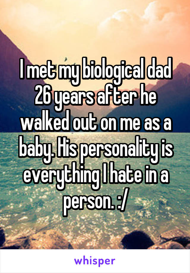 I met my biological dad 26 years after he walked out on me as a baby. His personality is everything I hate in a person. :/