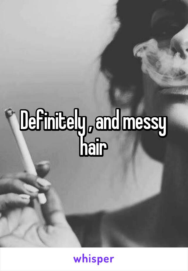 Definitely , and messy  hair 