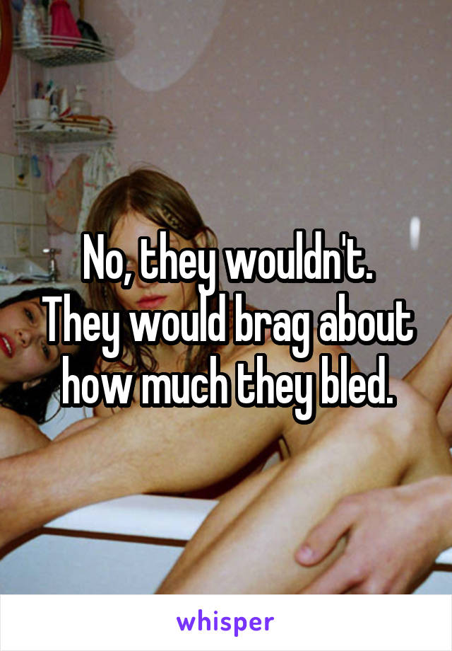 No, they wouldn't.
They would brag about how much they bled.