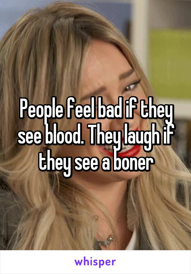 People feel bad if they see blood. They laugh if they see a boner