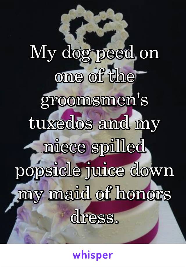 My dog peed on one of the groomsmen's tuxedos and my niece spilled popsicle juice down my maid of honors dress.