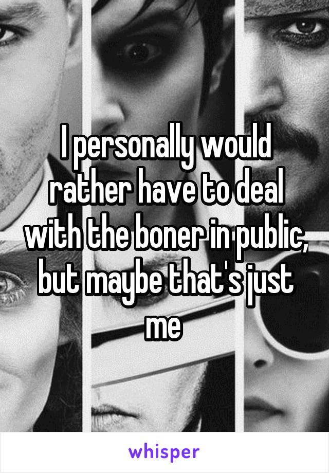 I personally would rather have to deal with the boner in public, but maybe that's just me 