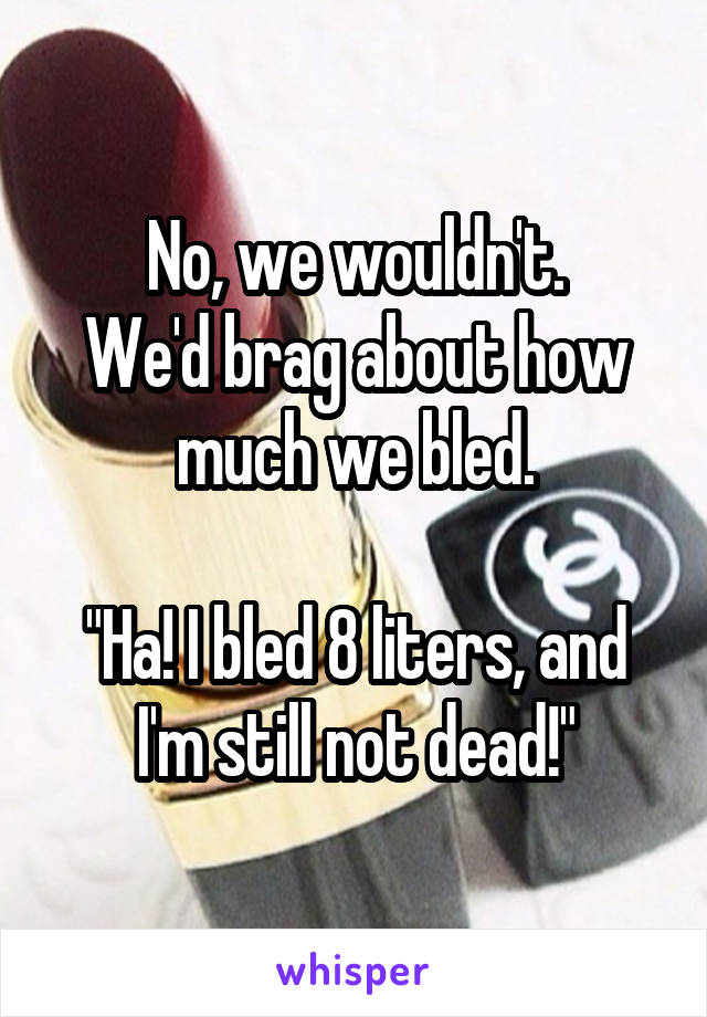 No, we wouldn't.
We'd brag about how much we bled.

"Ha! I bled 8 liters, and I'm still not dead!"